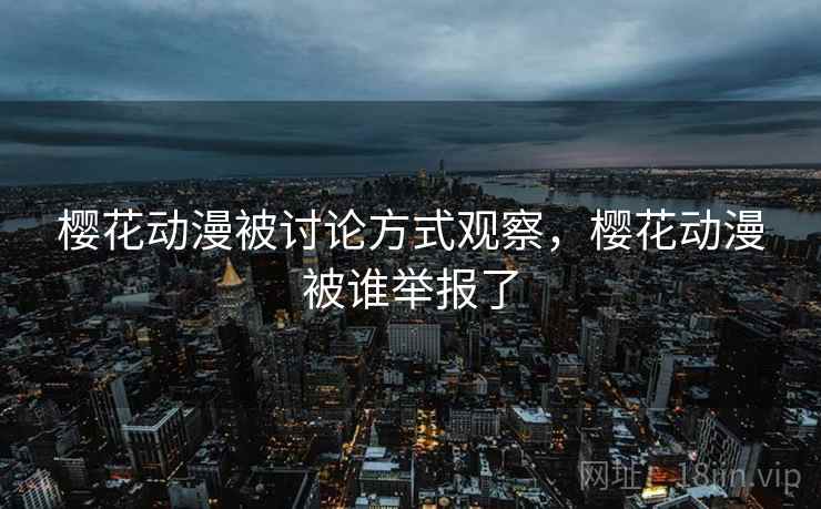 樱花动漫被讨论方式观察,樱花动漫被谁举报了 樱花动漫被讨论方式观察,樱花动漫被谁举报了