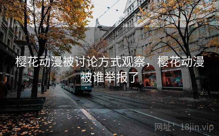 樱花动漫被讨论方式观察,樱花动漫被谁举报了 樱花动漫被讨论方式观察,樱花动漫被谁举报了