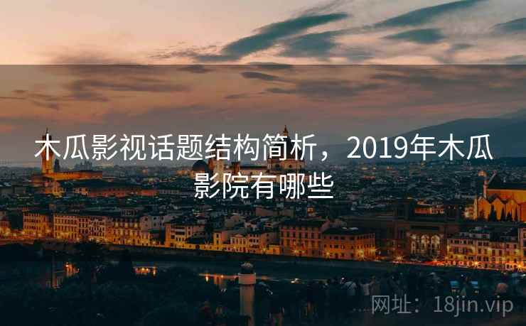 木瓜影视话题结构简析,2019年木瓜影院有哪些 木瓜影视话题结构简析,2019年木瓜影院有哪些