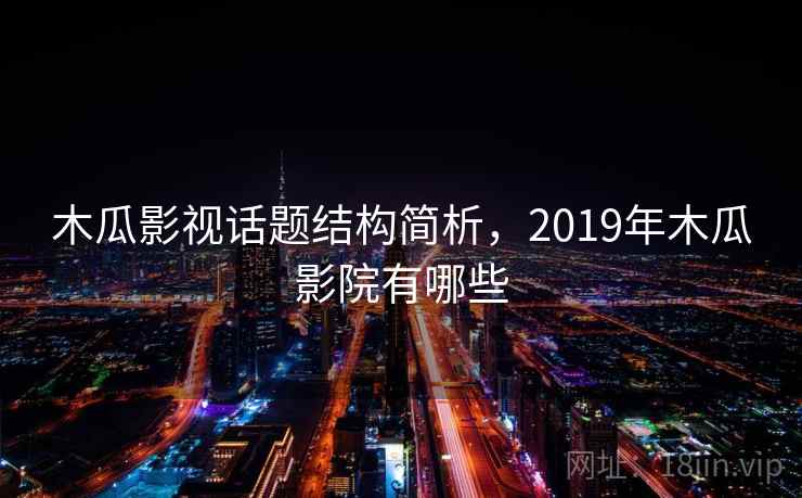 木瓜影视话题结构简析,2019年木瓜影院有哪些 木瓜影视话题结构简析,2019年木瓜影院有哪些