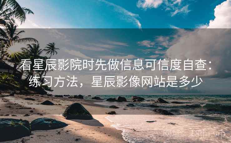 看星辰影院时先做信息可信度自查:练习方法,星辰影像网站是多少 看星辰影院时先做信息可信度自查:练习方法,星辰影像网站是多少