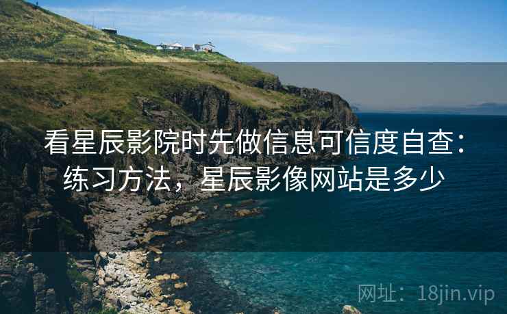 看星辰影院时先做信息可信度自查:练习方法,星辰影像网站是多少 看星辰影院时先做信息可信度自查:练习方法,星辰影像网站是多少