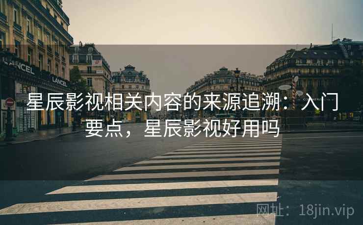 星辰影视相关内容的来源追溯:入门要点,星辰影视好用吗 星辰影视相关内容的来源追溯:入门要点,星辰影视好用吗