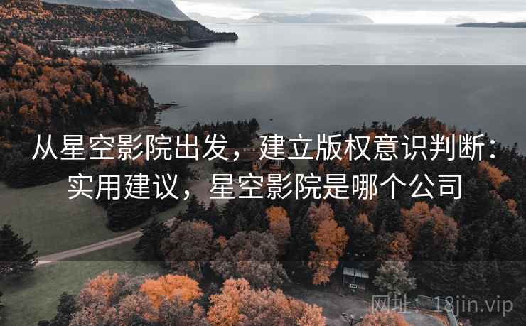 从星空影院出发,建立版权意识判断:实用建议,星空影院是哪个公司 从星空影院出发,建立版权意识判断:实用建议,星空影院是哪个公司