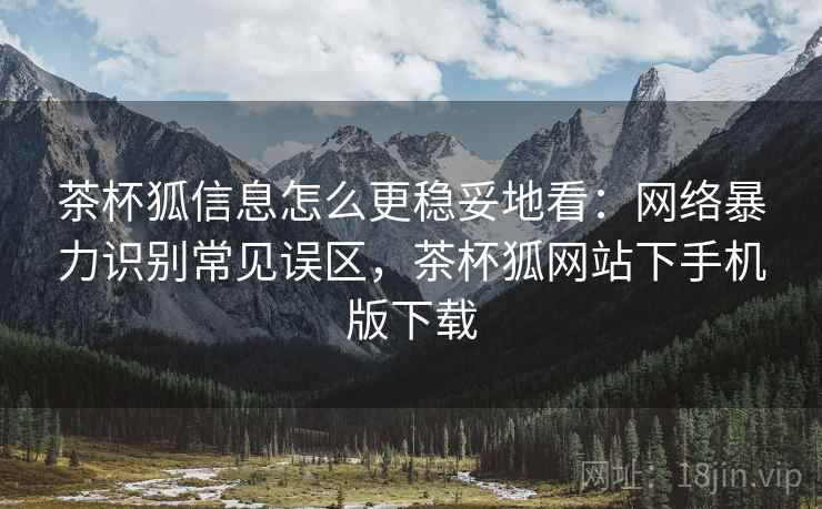 茶杯狐信息怎么更稳妥地看:网络暴力识别常见误区,茶杯狐网站下手机版下载 茶杯狐信息怎么更稳妥地看:网络暴力识别常见误区,茶杯狐网站下手机版下载
