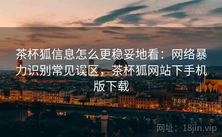茶杯狐信息怎么更稳妥地看:网络暴力识别常见误区,茶杯狐网站下手机版下载 茶杯狐信息怎么更稳妥地看:网络暴力识别常见误区,茶杯狐网站下手机版下载