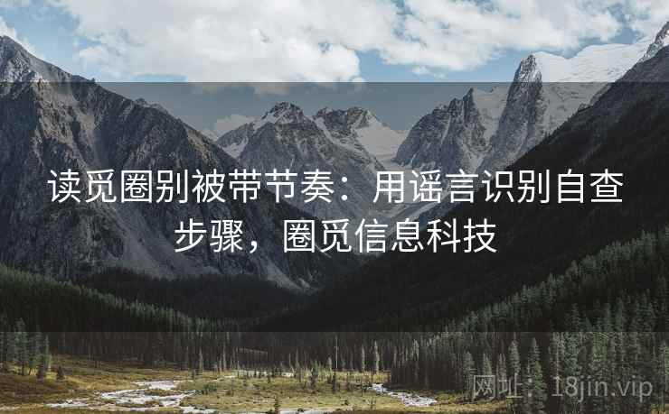 读觅圈别被带节奏:用谣言识别自查步骤,圈觅信息科技 读觅圈别被带节奏:用谣言识别自查步骤,圈觅信息科技