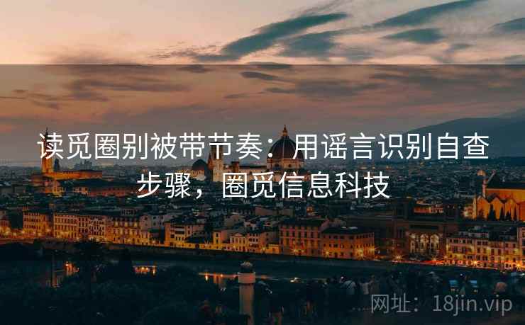 读觅圈别被带节奏:用谣言识别自查步骤,圈觅信息科技 读觅圈别被带节奏:用谣言识别自查步骤,圈觅信息科技