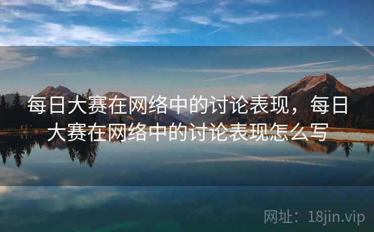 每日大赛在网络中的讨论表现,每日大赛在网络中的讨论表现怎么写 每日大赛在网络中的讨论表现,每日大赛在网络中的讨论表现怎么写