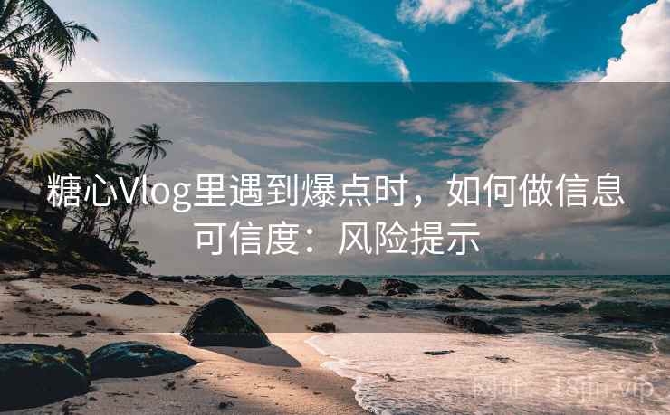 糖心Vlog里遇到爆点时,如何做信息可信度:风险提示 糖心Vlog里遇到爆点时,如何做信息可信度:风险提示