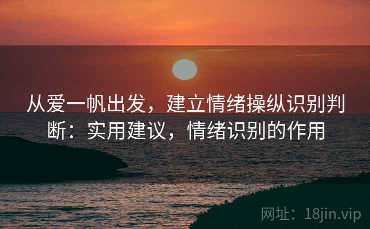 从爱一帆出发,建立情绪操纵识别判断:实用建议,情绪识别的作用 从爱一帆出发,建立情绪操纵识别判断:实用建议,情绪识别的作用