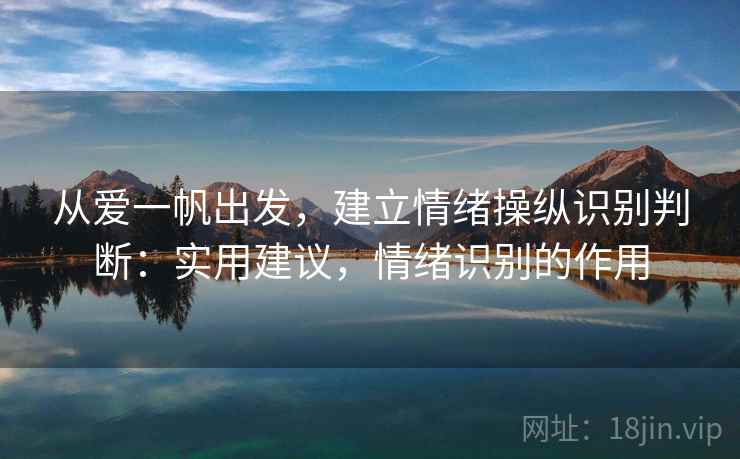 从爱一帆出发,建立情绪操纵识别判断:实用建议,情绪识别的作用 从爱一帆出发,建立情绪操纵识别判断:实用建议,情绪识别的作用