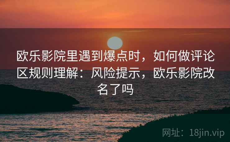 欧乐影院里遇到爆点时,如何做评论区规则理解:风险提示,欧乐影院改名了吗 欧乐影院里遇到爆点时,如何做评论区规则理解:风险提示,欧乐影院改名了吗
