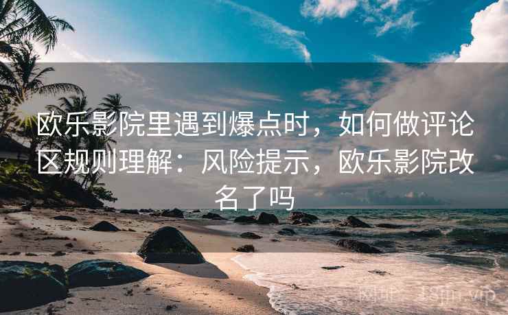 欧乐影院里遇到爆点时,如何做评论区规则理解:风险提示,欧乐影院改名了吗 欧乐影院里遇到爆点时,如何做评论区规则理解:风险提示,欧乐影院改名了吗