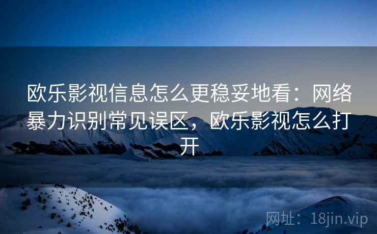 欧乐影视信息怎么更稳妥地看:网络暴力识别常见误区,欧乐影视怎么打开 欧乐影视信息怎么更稳妥地看:网络暴力识别常见误区,欧乐影视怎么打开