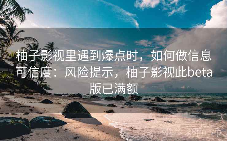 柚子影视里遇到爆点时,如何做信息可信度:风险提示,柚子影视此beta版已满额 柚子影视里遇到爆点时,如何做信息可信度:风险提示,柚子影视此beta版已满额