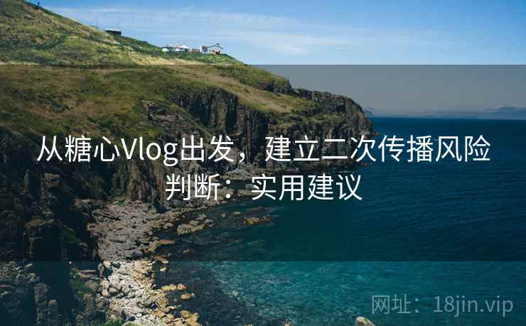 从糖心Vlog出发,建立二次传播风险判断:实用建议 从糖心Vlog出发,建立二次传播风险判断:实用建议