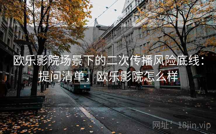 欧乐影院场景下的二次传播风险底线:提问清单,欧乐影院怎么样 欧乐影院场景下的二次传播风险底线:提问清单,欧乐影院怎么样
