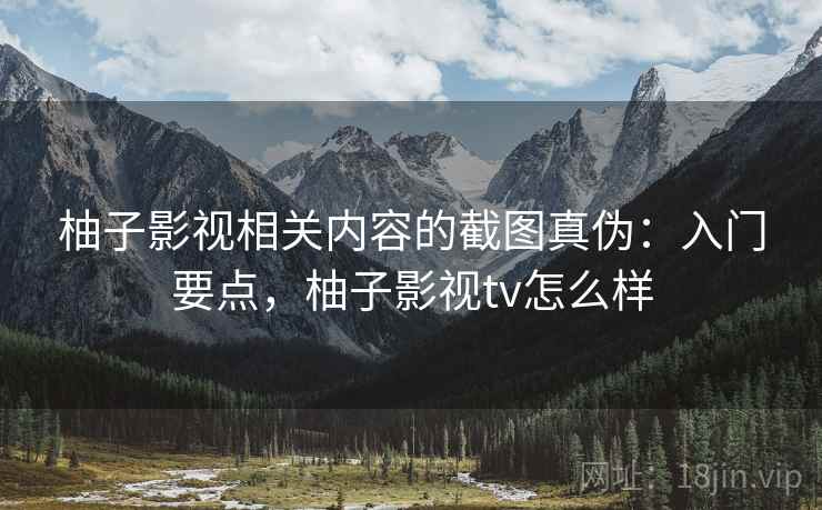 柚子影视相关内容的截图真伪:入门要点,柚子影视tv怎么样 柚子影视相关内容的截图真伪:入门要点,柚子影视tv怎么样