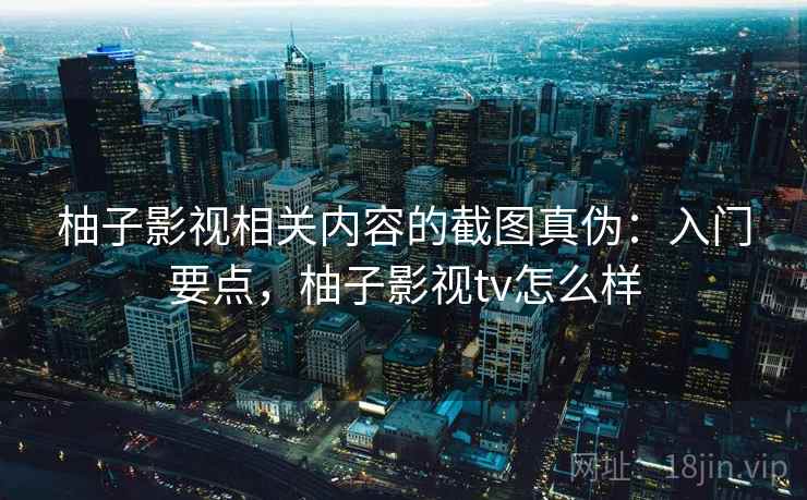 柚子影视相关内容的截图真伪:入门要点,柚子影视tv怎么样 柚子影视相关内容的截图真伪:入门要点,柚子影视tv怎么样