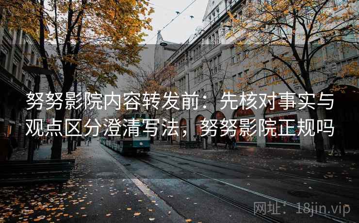 努努影院内容转发前:先核对事实与观点区分澄清写法,努努影院正规吗 努努影院内容转发前:先核对事实与观点区分澄清写法,努努影院正规吗