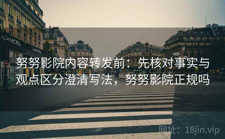 努努影院内容转发前:先核对事实与观点区分澄清写法,努努影院正规吗 努努影院内容转发前:先核对事实与观点区分澄清写法,努努影院正规吗