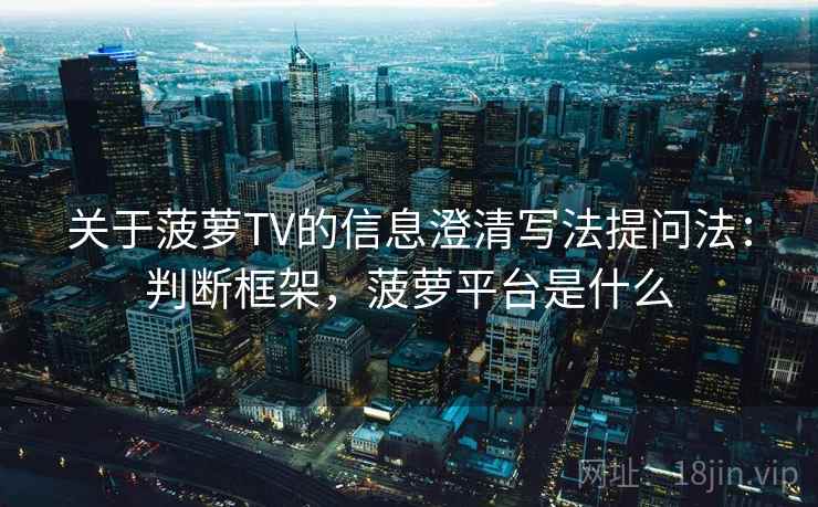 关于菠萝TV的信息澄清写法提问法:判断框架,菠萝平台是什么 关于菠萝TV的信息澄清写法提问法:判断框架,菠萝平台是什么