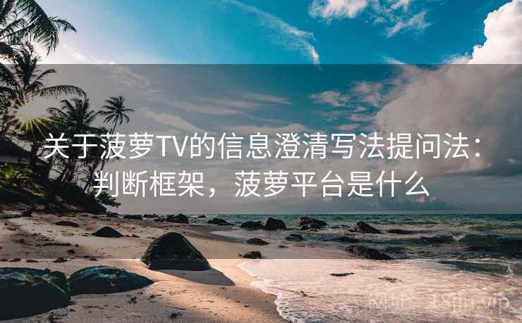 关于菠萝TV的信息澄清写法提问法:判断框架,菠萝平台是什么 关于菠萝TV的信息澄清写法提问法:判断框架,菠萝平台是什么