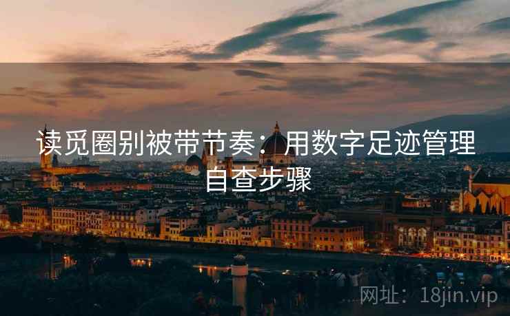 读觅圈别被带节奏：用数字足迹管理自查步骤