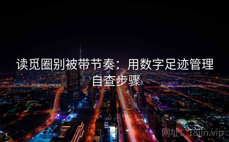 读觅圈别被带节奏：用数字足迹管理自查步骤