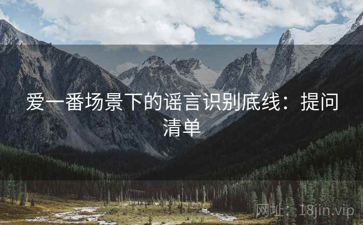 爱一番场景下的谣言识别底线：提问清单