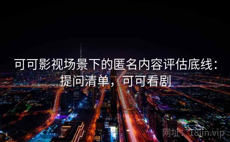 可可影视场景下的匿名内容评估底线：提问清单，可可看剧