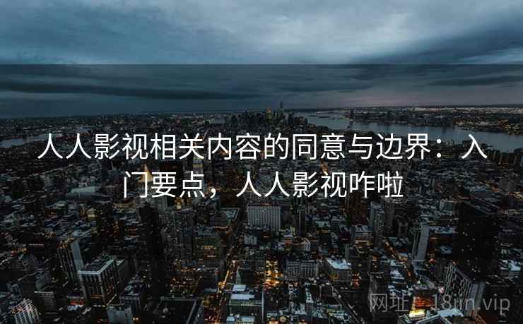 人人影视相关内容的同意与边界：入门要点，人人影视咋啦