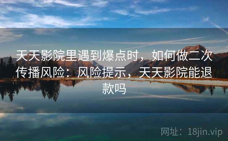 天天影院里遇到爆点时，如何做二次传播风险：风险提示，天天影院能退款吗