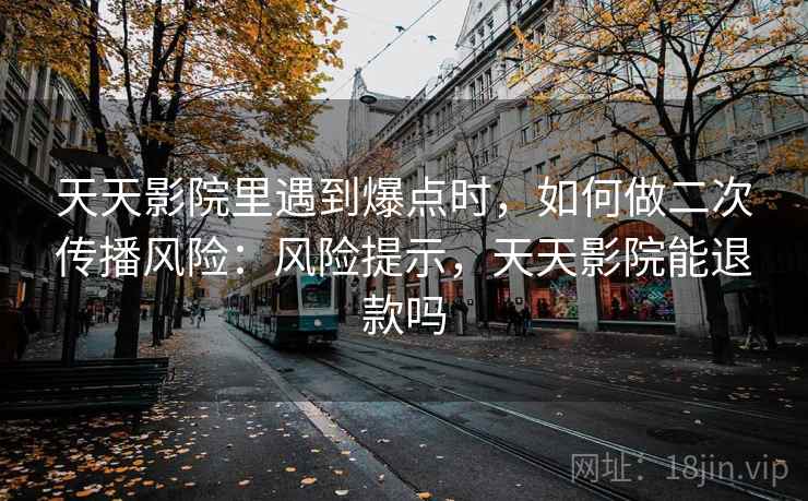 天天影院里遇到爆点时，如何做二次传播风险：风险提示，天天影院能退款吗