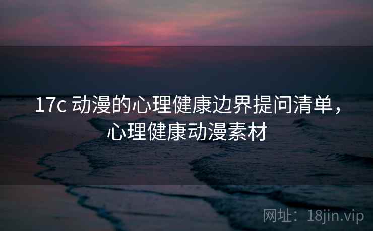 17c 动漫的心理健康边界提问清单，心理健康动漫素材