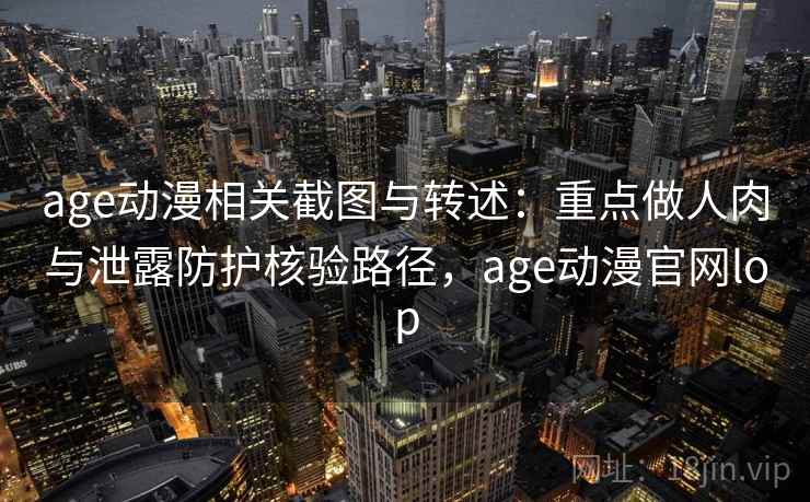 age动漫相关截图与转述：重点做人肉与泄露防护核验路径，age动漫官网lop