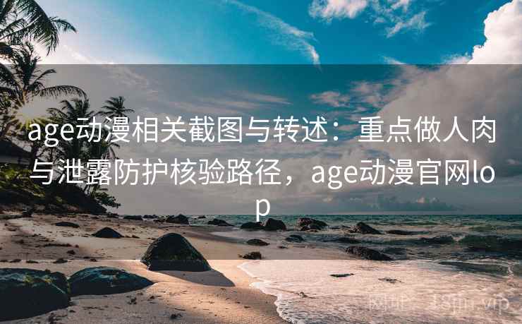 age动漫相关截图与转述：重点做人肉与泄露防护核验路径，age动漫官网lop