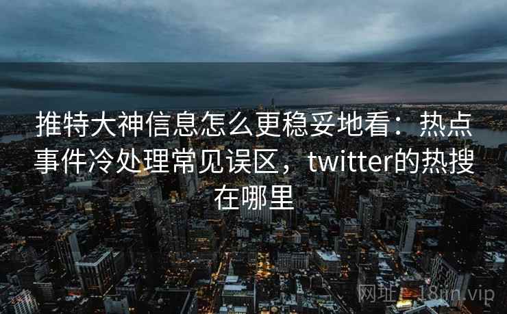 推特大神信息怎么更稳妥地看：热点事件冷处理常见误区，twitter的热搜在哪里