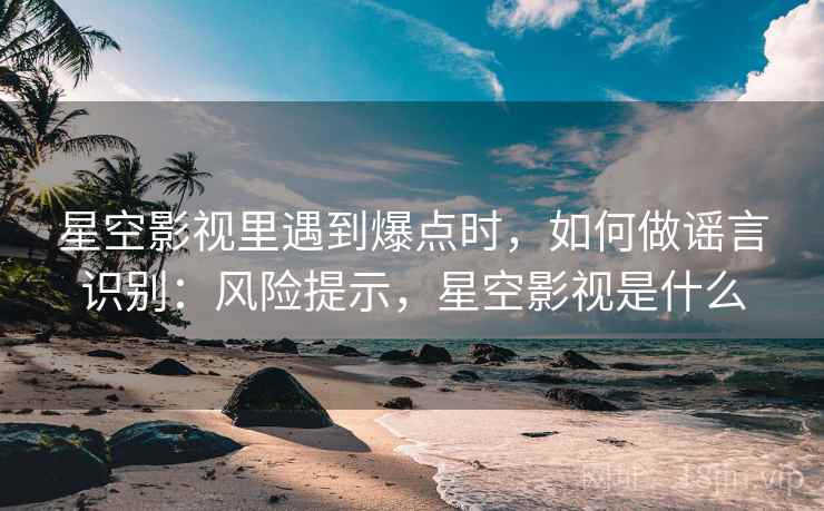 星空影视里遇到爆点时，如何做谣言识别：风险提示，星空影视是什么