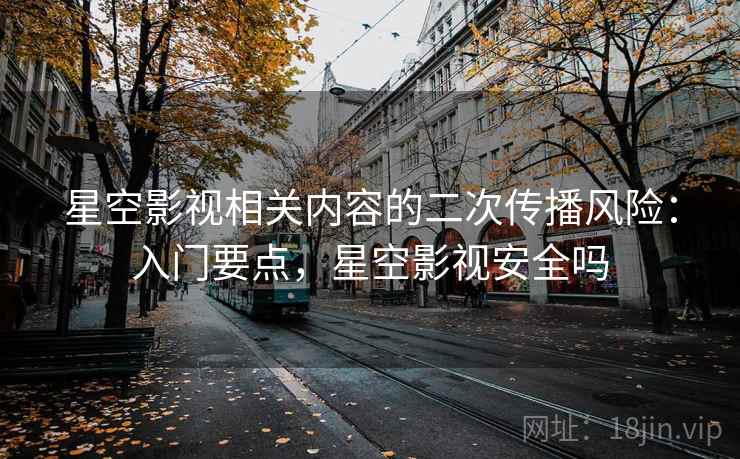星空影视相关内容的二次传播风险：入门要点，星空影视安全吗