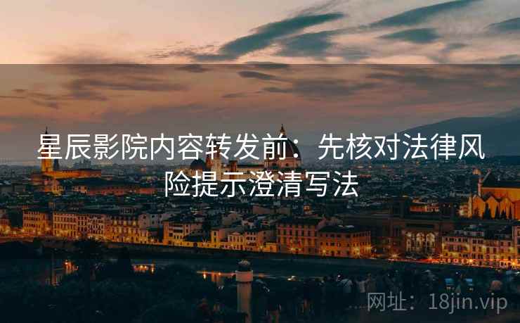星辰影院内容转发前：先核对法律风险提示澄清写法