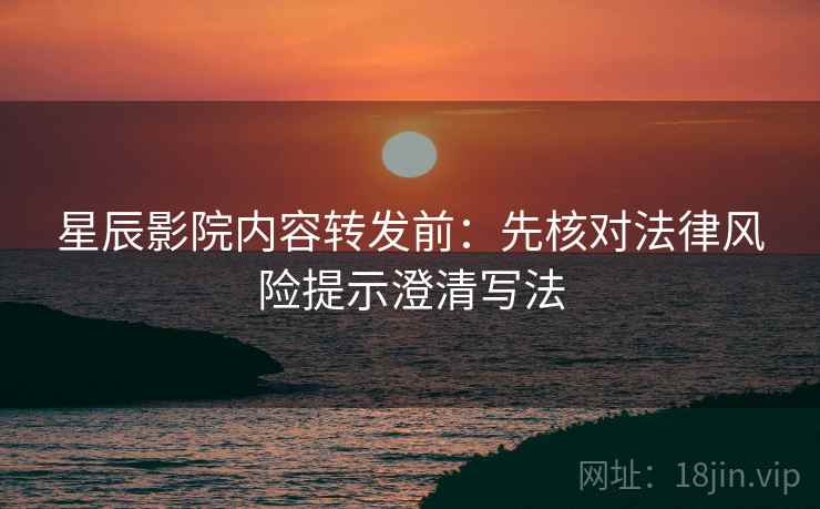 星辰影院内容转发前：先核对法律风险提示澄清写法