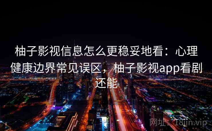 柚子影视信息怎么更稳妥地看：心理健康边界常见误区，柚子影视app看剧还能