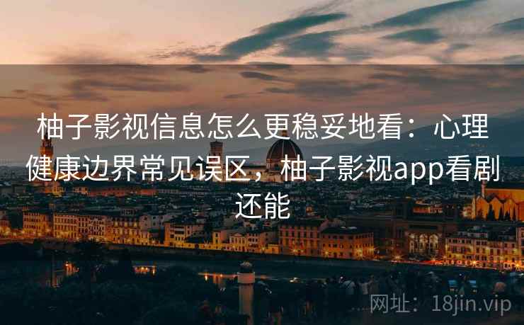 柚子影视信息怎么更稳妥地看：心理健康边界常见误区，柚子影视app看剧还能