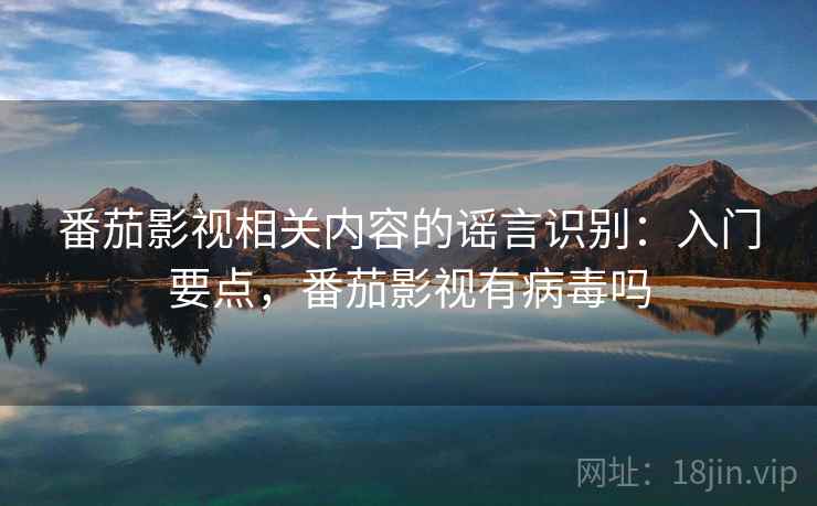 番茄影视相关内容的谣言识别：入门要点，番茄影视有病毒吗