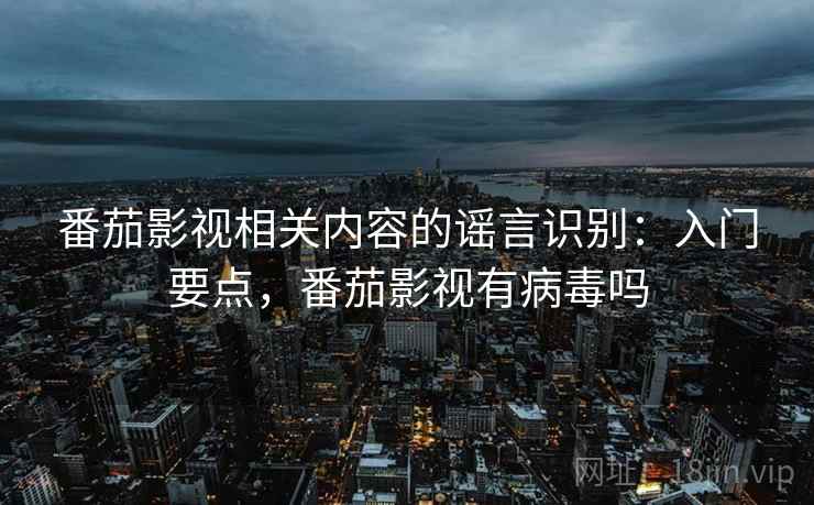 番茄影视相关内容的谣言识别：入门要点，番茄影视有病毒吗