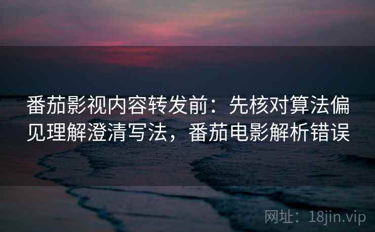 番茄影视内容转发前：先核对算法偏见理解澄清写法，番茄电影解析错误