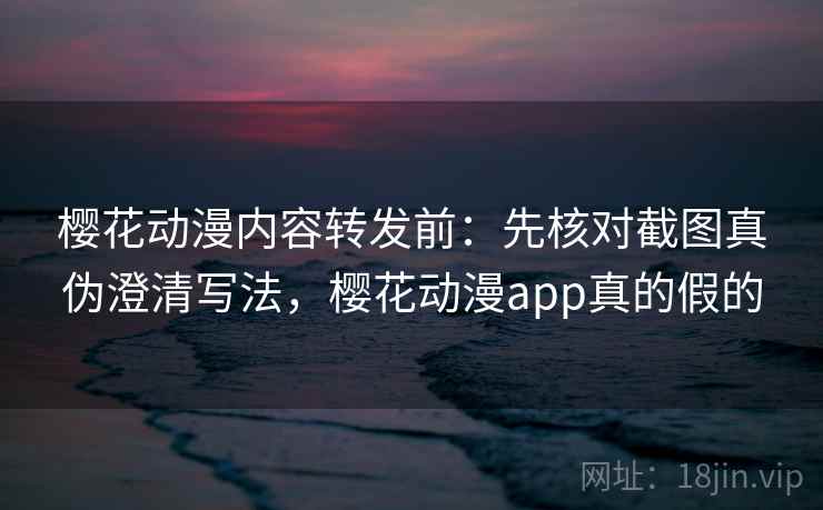 樱花动漫内容转发前：先核对截图真伪澄清写法，樱花动漫app真的假的