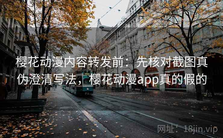 樱花动漫内容转发前：先核对截图真伪澄清写法，樱花动漫app真的假的